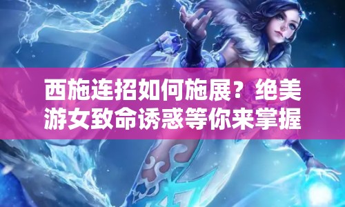 西施連招如何施展？絕美游女致命誘惑等你來掌握！