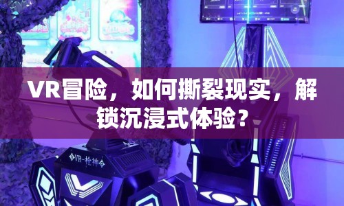 VR冒險，如何撕裂現(xiàn)實(shí)，解鎖沉浸式體驗(yàn)？