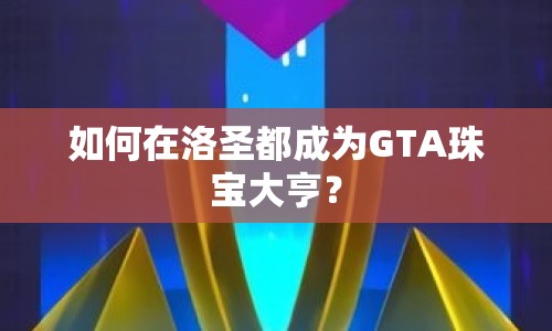 如何在洛圣都成為GTA珠寶大亨？