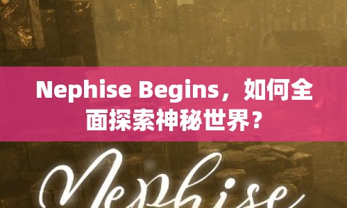 Nephise Begins，如何全面探索神秘世界？