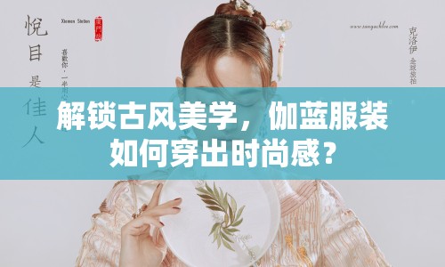 解鎖古風(fēng)美學(xué)，伽藍(lán)服裝如何穿出時尚感？