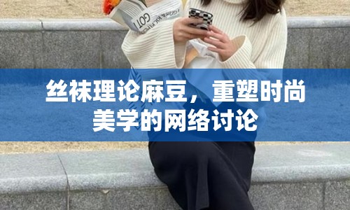 絲襪理論麻豆，重塑時尚美學(xué)的網(wǎng)絡(luò)討論