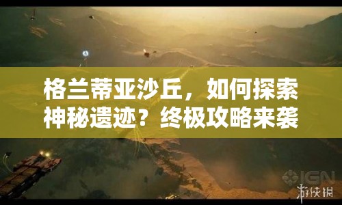 格蘭蒂亞沙丘，如何探索神秘遺跡？終極攻略來襲！