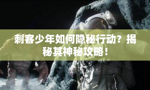 刺客少年如何隱秘行動？揭秘其神秘攻略！