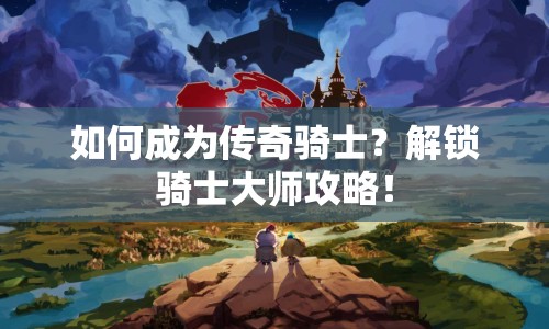 如何成為傳奇騎士？解鎖騎士大師攻略！
