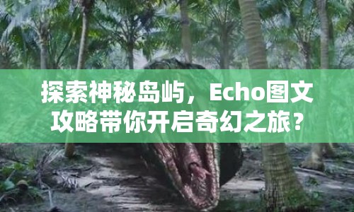 探索神秘島嶼，Echo圖文攻略帶你開啟奇幻之旅？