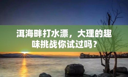 洱海畔打水漂，大理的趣味挑戰(zhàn)你試過嗎？