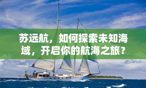 蘇遠(yuǎn)航，如何探索未知海域，開啟你的航海之旅？