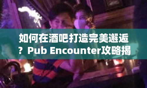 如何在酒吧打造完美邂逅？Pub Encounter攻略揭秘！