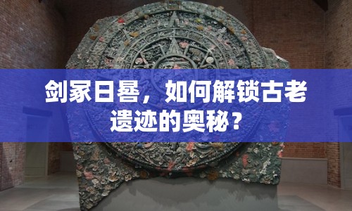 劍冢日晷，如何解鎖古老遺跡的奧秘？