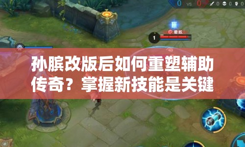 孫臏改版后如何重塑輔助傳奇？掌握新技能是關(guān)鍵！