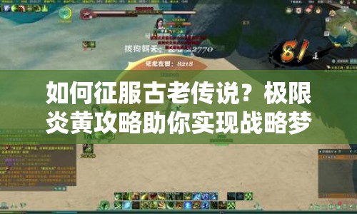 如何征服古老傳說？極限炎黃攻略助你實現(xiàn)戰(zhàn)略夢想！