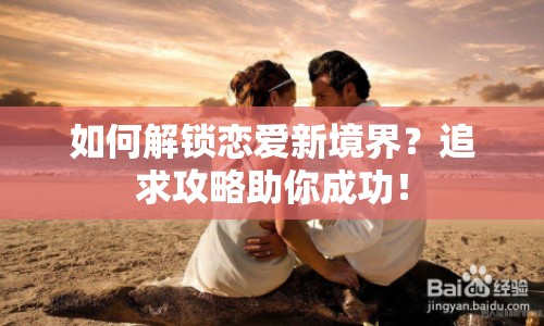 如何解鎖戀愛新境界？追求攻略助你成功！