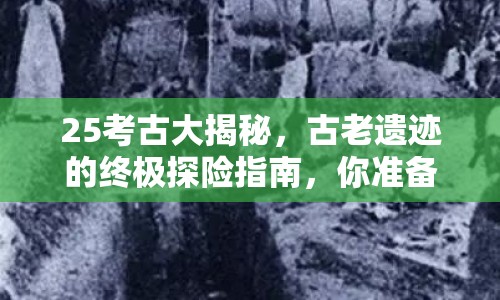 25考古大揭秘，古老遺跡的終極探險(xiǎn)指南，你準(zhǔn)備好了嗎？