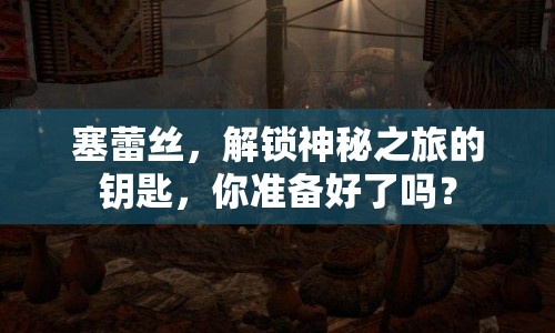 塞蕾絲，解鎖神秘之旅的鑰匙，你準(zhǔn)備好了嗎？
