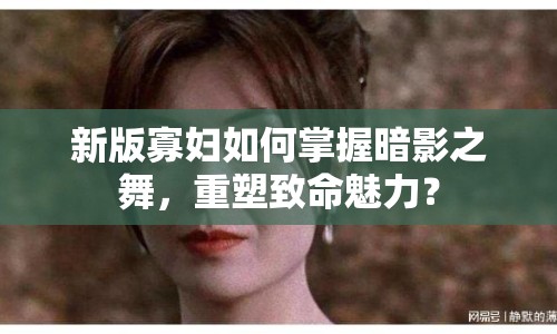 新版寡婦如何掌握暗影之舞，重塑致命魅力？