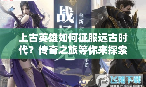 上古英雄如何征服遠(yuǎn)古時(shí)代？傳奇之旅等你來探索！