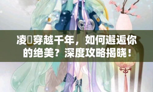 凌姫穿越千年，如何邂逅你的絕美？深度攻略揭曉！