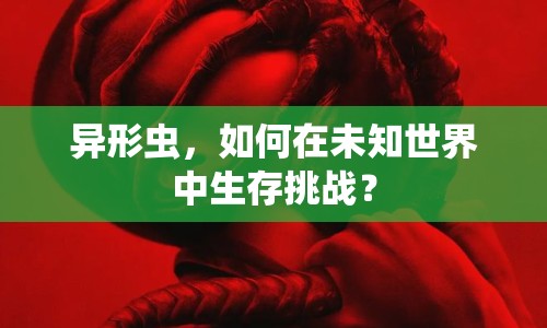 異形蟲，如何在未知世界中生存挑戰(zhàn)？