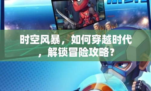 時空風暴，如何穿越時代，解鎖冒險攻略？