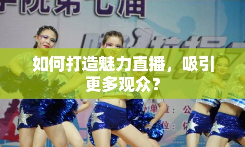 如何打造魅力直播，吸引更多觀眾？
