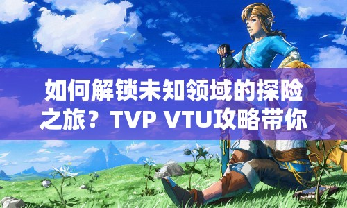 如何解鎖未知領(lǐng)域的探險之旅？TVP VTU攻略帶你探索未知！