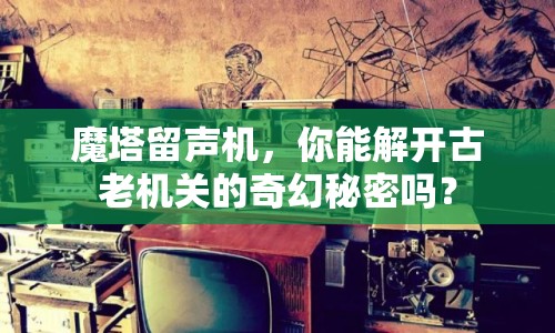 魔塔留聲機，你能解開古老機關(guān)的奇幻秘密嗎？