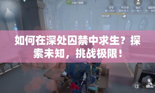如何在深處囚禁中求生？探索未知，挑戰(zhàn)極限！