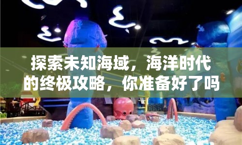 探索未知海域，海洋時代的終極攻略，你準備好了嗎？
