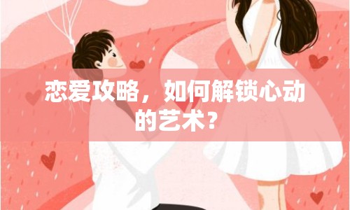 戀愛攻略，如何解鎖心動的藝術(shù)？