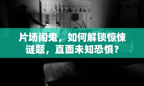 片場鬧鬼，如何解鎖驚悚謎題，直面未知恐懼？