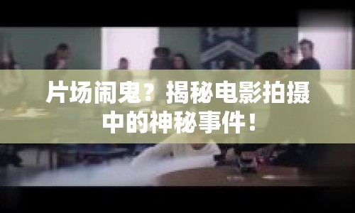 片場鬧鬼？揭秘電影拍攝中的神秘事件！