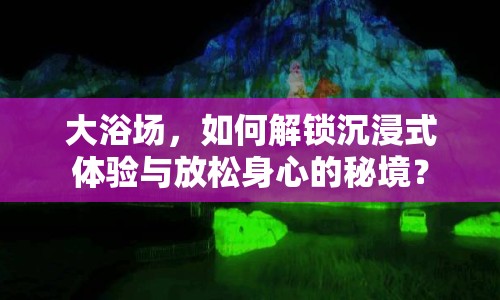大浴場(chǎng)，如何解鎖沉浸式體驗(yàn)與放松身心的秘境？