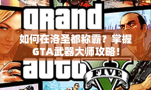 如何在洛圣都稱霸？掌握GTA武器大師攻略！