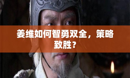姜維如何智勇雙全，策略致勝？
