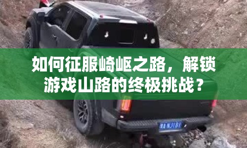 如何征服崎嶇之路，解鎖游戲山路的終極挑戰(zhàn)？