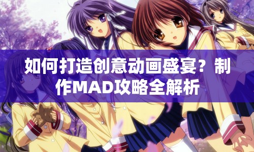 如何打造創(chuàng)意動(dòng)畫(huà)盛宴？制作MAD攻略全解析