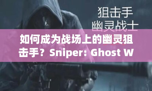 如何成為戰(zhàn)場(chǎng)上的幽靈狙擊手？Sniper: Ghost Warrior 6終極攻略來(lái)啦！