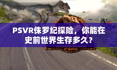 PSVR侏羅紀(jì)探險(xiǎn)，你能在史前世界生存多久？