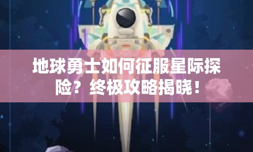 地球勇士如何征服星際探險？終極攻略揭曉！