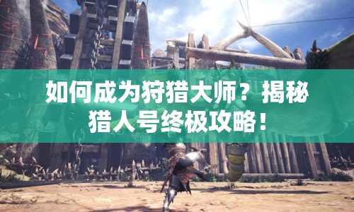如何成為狩獵大師？揭秘獵人號終極攻略！