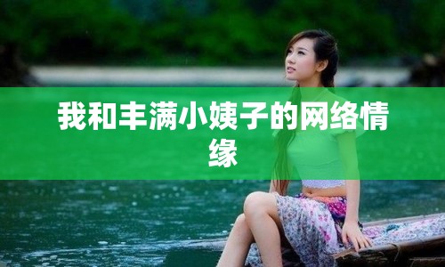 我和豐滿小姨子的網(wǎng)絡(luò)情緣