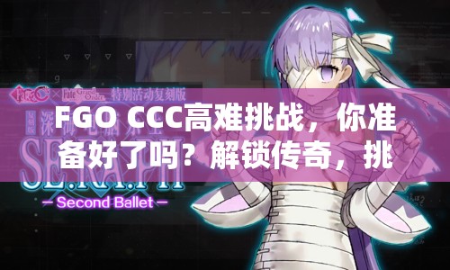 FGO CCC高難挑戰(zhàn)，你準備好了嗎？解鎖傳奇，挑戰(zhàn)極限！