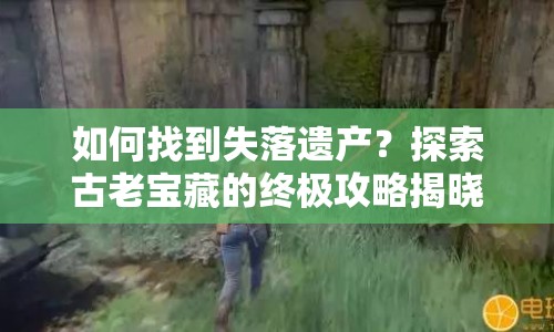 如何找到失落遺產？探索古老寶藏的終極攻略揭曉！