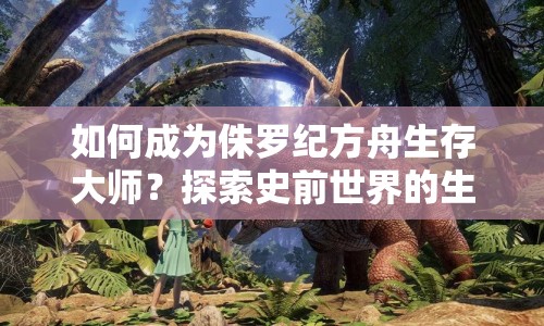 如何成為侏羅紀(jì)方舟生存大師？探索史前世界的生存指南！