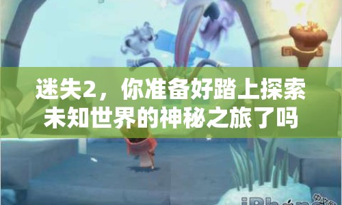迷失2，你準(zhǔn)備好踏上探索未知世界的神秘之旅了嗎？