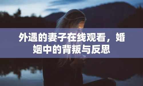 外遇的妻子在線觀看，婚姻中的背叛與反思
