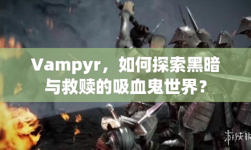 Vampyr，如何探索黑暗與救贖的吸血鬼世界？