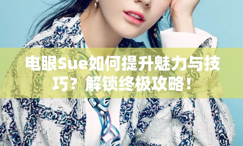 電眼Sue如何提升魅力與技巧？解鎖終極攻略！