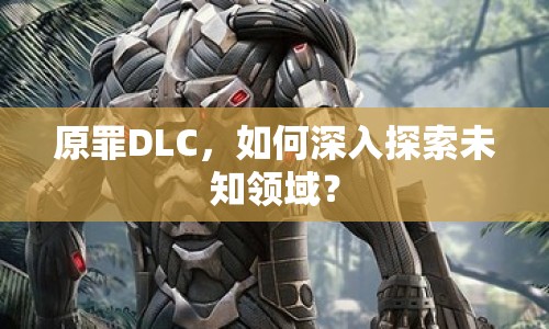 原罪DLC，如何深入探索未知領(lǐng)域？